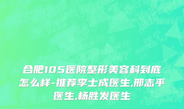 合肥105医院整形美容科到底怎么样-推荐李士成医生,邢志平医生,杨胜发医生