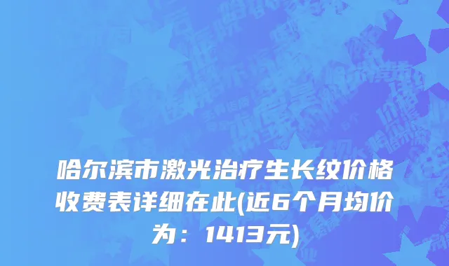 哈尔滨市激光治疗生长纹价格收费表详细在此(近6个月均价为：1413元)
