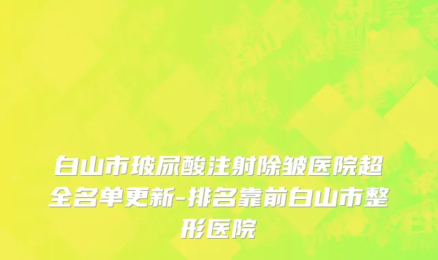 白山市玻尿酸注射除皱医院超全名单更新-排名靠前白山市整形医院