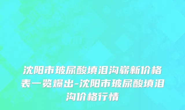 沈阳市玻尿酸填泪沟崭新价格表一览爆出-沈阳市玻尿酸填泪沟价格行情