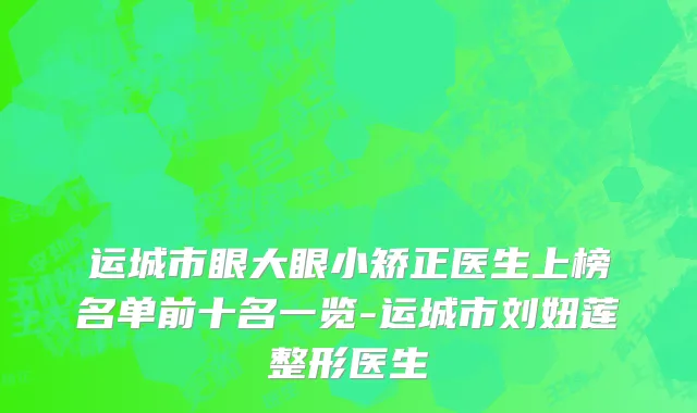 运城市眼大眼小矫正医生上榜名单前十名一览-运城市刘妞莲整形医生