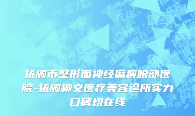 抚顺市整形面神经麻痹眼部医院-抚顺柳文医疗美容诊所实力口碑均在线