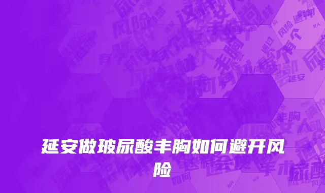 延安做玻尿酸丰胸如何避开风险