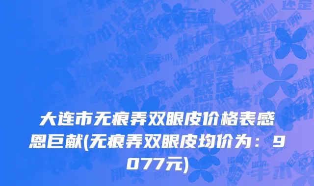 大连市无痕弄双眼皮价格表感恩巨献(无痕弄双眼皮均价为：9077元)