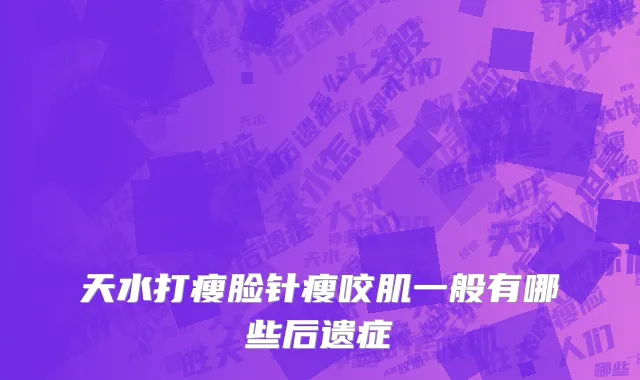 天水打瘦脸针瘦咬肌一般有哪些后遗症