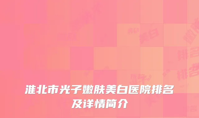 淮北市光子嫩肤美白医院排名及详情简介