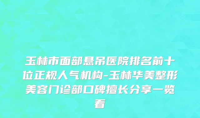 玉林市面部悬吊医院排名前十位正规人气机构-玉林华美整形美容门诊部口碑擅长分享一览看