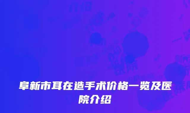 阜新市耳在造手术价格一览及医院介绍