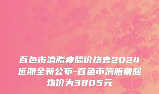 百色市消脂瘦脸价格表2024近期全新公布-百色市消脂瘦脸均价为3805元