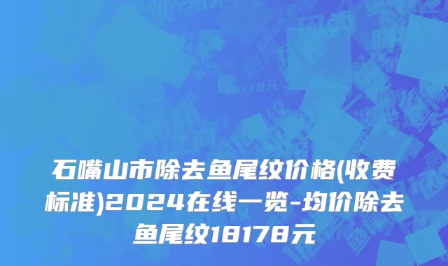石嘴山市除去鱼尾纹价格(收费标准)2024在线一览-均价除去鱼尾纹18178元