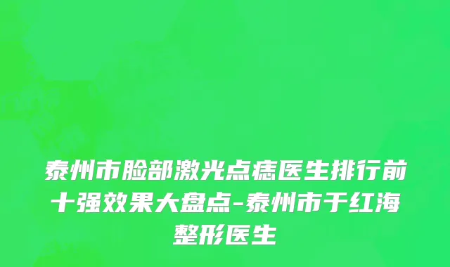 泰州市脸部激光点痣医生排行前十强效果大盘点-泰州市于红海整形医生