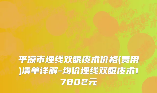 平凉市埋线双眼皮术价格(费用)清单详解-均价埋线双眼皮术17802元