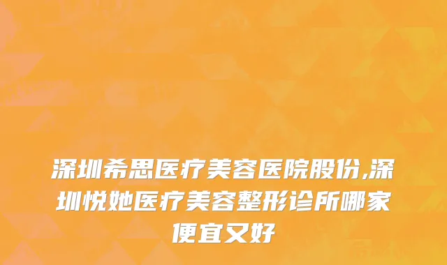 深圳希思医疗美容医院股份,深圳悦她医疗美容整形诊所哪家便宜又好