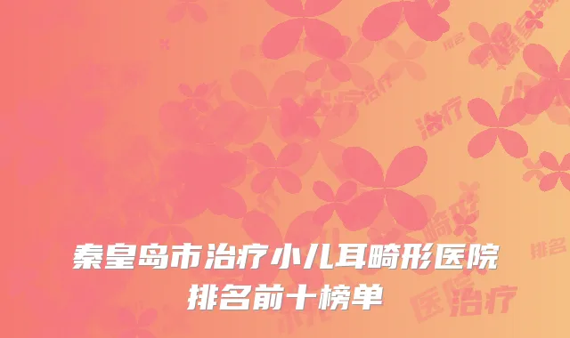秦皇岛市治疗小儿耳畸形医院排名前十榜单