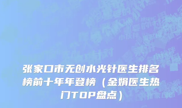 张家口市无创水光针医生排名榜前十年年登榜（金娟医生热门TOP盘点）