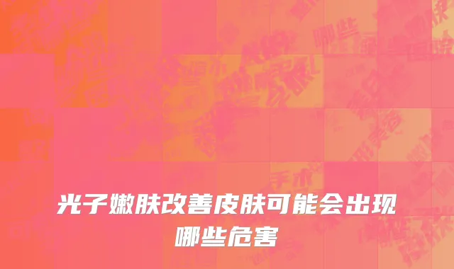 光子嫩肤改善皮肤可能会出现哪些危害