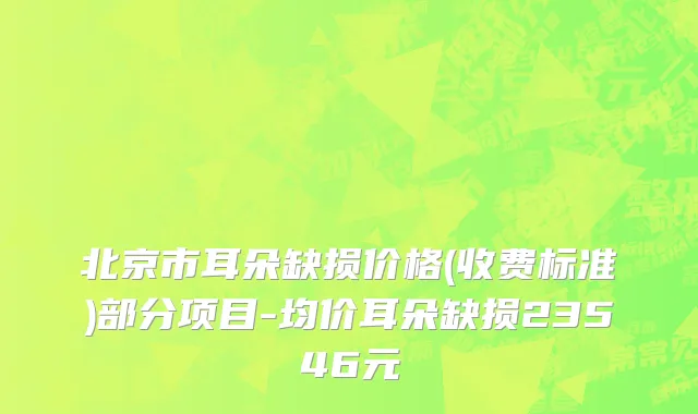 北京市耳朵缺损价格(收费标准)部分项目-均价耳朵缺损23546元