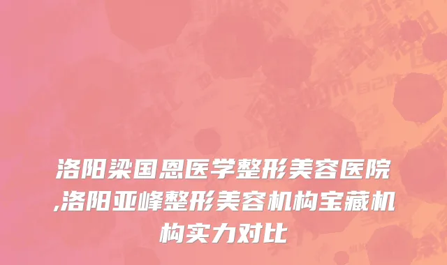 洛阳梁国恩医学整形美容医院,洛阳亚峰整形美容机构宝藏机构实力对比