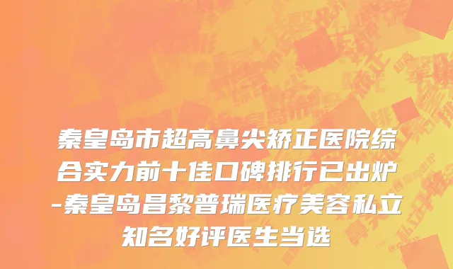 秦皇岛市超高鼻尖矫正医院综合实力前十佳口碑排行已出炉-秦皇岛昌黎普瑞医疗美容私立知名好评医生当选