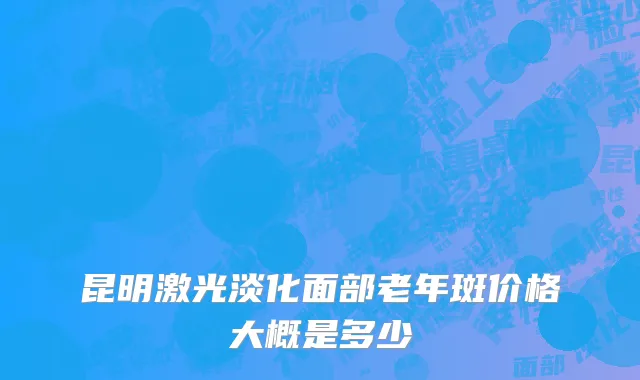 昆明激光淡化面部老年斑价格大概是多少
