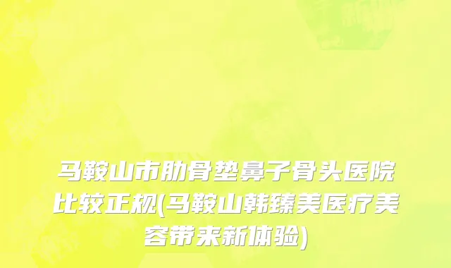 马鞍山市肋骨垫鼻子骨头医院比较正规(马鞍山韩臻美医疗美容带来新体验)