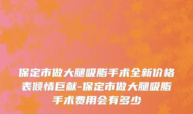 保定市做大腿吸脂手术全新价格表倾情巨献-保定市做大腿吸脂手术费用会有多少