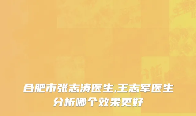合肥市张志涛医生,王志军医生分析哪个效果更好