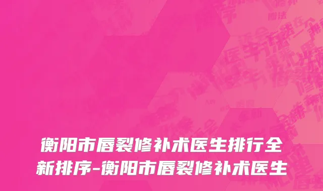 衡阳市唇裂修补术医生排行全新排序-衡阳市唇裂修补术医生