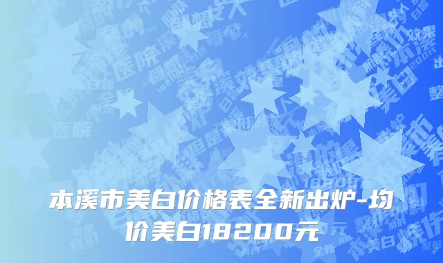 本溪市美白价格表全新出炉-均价美白18200元