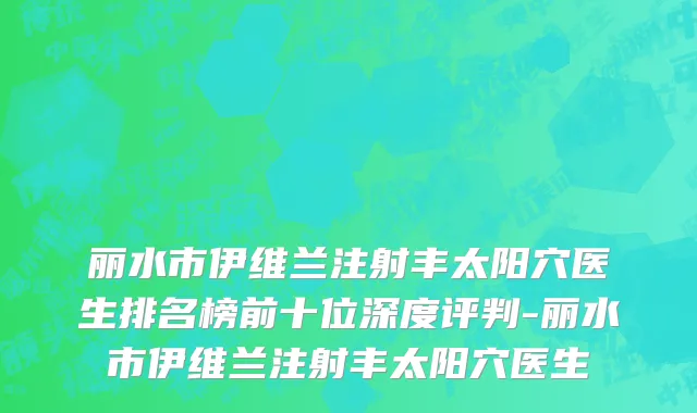 丽水市伊维兰注射丰太阳穴医生排名榜前十位深度评判-丽水市伊维兰注射丰太阳穴医生