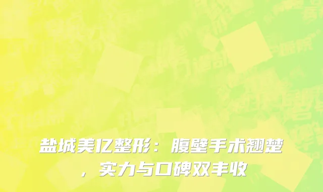 盐城美亿整形：腹壁手术翘楚，实力与口碑双丰收