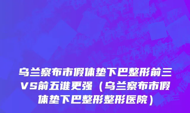乌兰察布市假体垫下巴整形前三VS前五谁更强（乌兰察布市假体垫下巴整形整形医院）