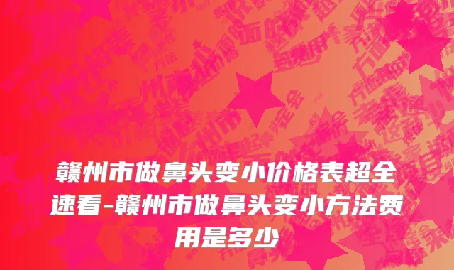 赣州市做鼻头变小价格表超全速看-赣州市做鼻头变小方法费用是多少
