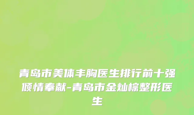 青岛市美体丰胸医生排行前十强倾情奉献-青岛市金灿棕整形医生