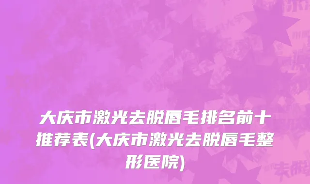 大庆市激光去脱唇毛排名前十推荐表(大庆市激光去脱唇毛整形医院)