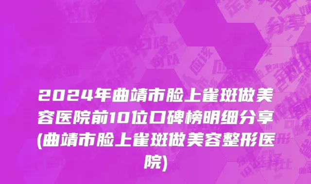 2024年曲靖市脸上雀斑做美容医院前10位口碑榜明细分享(曲靖市脸上雀斑做美容整形医院)