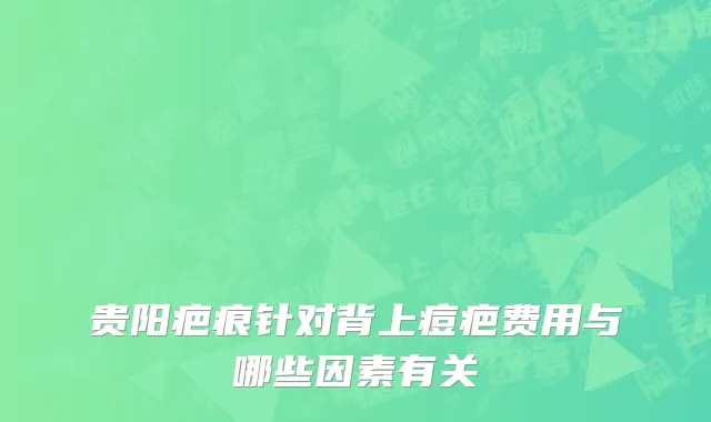 贵阳疤痕针对背上痘疤费用与哪些因素有关