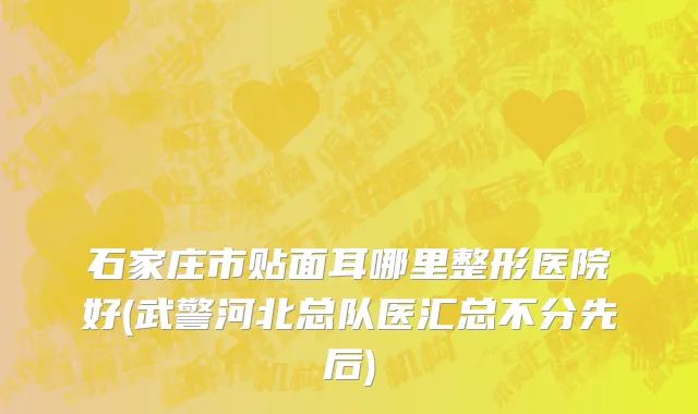 石家庄市贴面耳哪里整形医院好(武警河北总队医汇总不分先后)