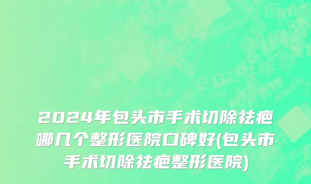 2024年包头市手术切除祛疤哪几个整形医院口碑好(包头市手术切除祛疤整形医院)