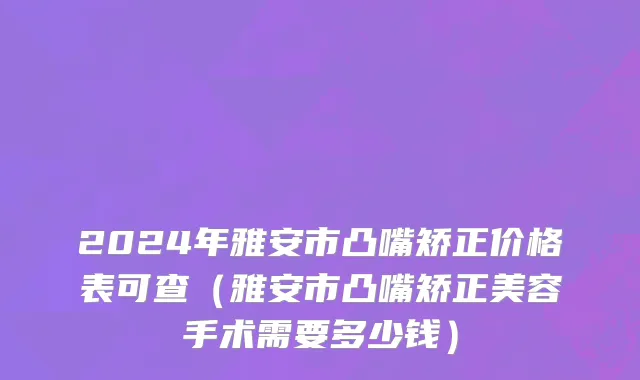2024年雅安市凸嘴矫正价格表可查（雅安市凸嘴矫正美容手术需要多少钱）
