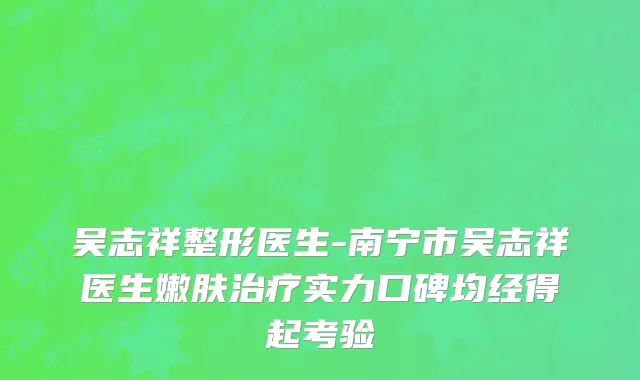 吴志祥整形医生-南宁市吴志祥医生嫩肤治疗实力口碑均经得起考验