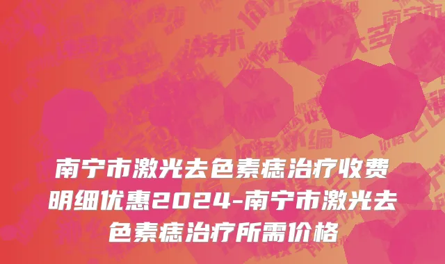 南宁市激光去色素痣治疗收费明细优惠2024-南宁市激光去色素痣治疗所需价格