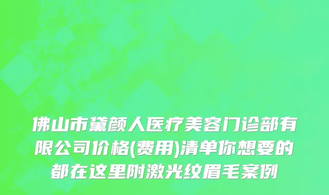 佛山市黛颜人医疗美容门诊部有限公司价格(费用)清单你想要的都在这里附激光纹眉毛案例