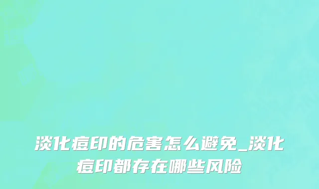 淡化痘印的危害怎么避免_淡化痘印都存在哪些风险