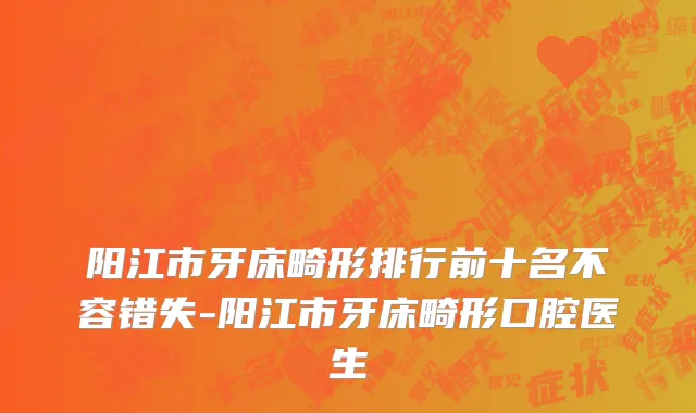 阳江市牙床畸形排行前十名不容错失-阳江市牙床畸形口腔医生