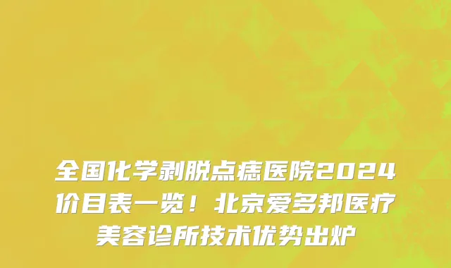全国化学剥脱点痣医院2024价目表一览!北京爱多邦医疗美容诊所技术优势出炉
