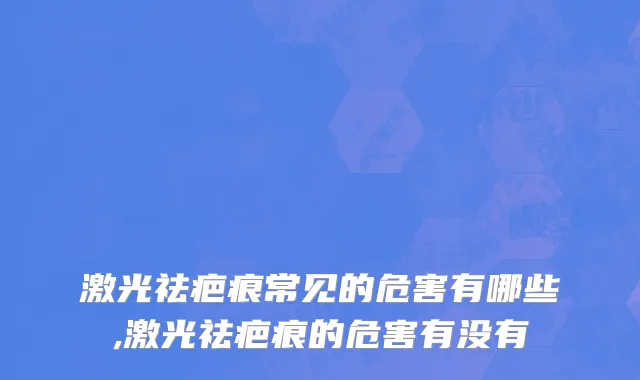 激光祛疤痕常见的危害有哪些,激光祛疤痕的危害有没有