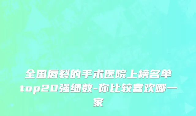 全国唇裂的手术医院上榜名单top20强细数-你比较喜欢哪一家