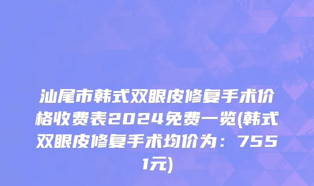 汕尾市韩式双眼皮修复手术价格收费表2024免费一览(韩式双眼皮修复手术均价为：7551元)