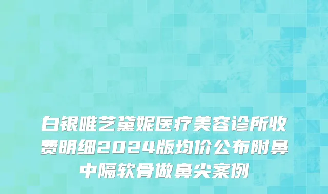 白银唯艺黛妮医疗美容诊所收费明细2024版均价公布附鼻中隔软骨做鼻尖案例